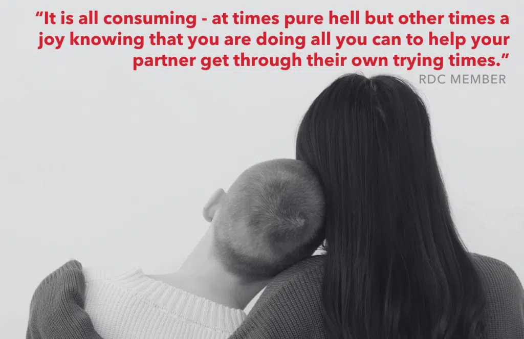 Our RDC member said being a caregiver "is all consuming - at times pure hell but other times a joy knowing that you are doing all you can to help your partner get through their own trying times."